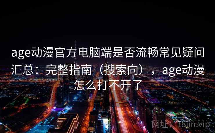 age动漫官方电脑端是否流畅常见疑问汇总：完整指南（搜索向），age动漫怎么打不开了
