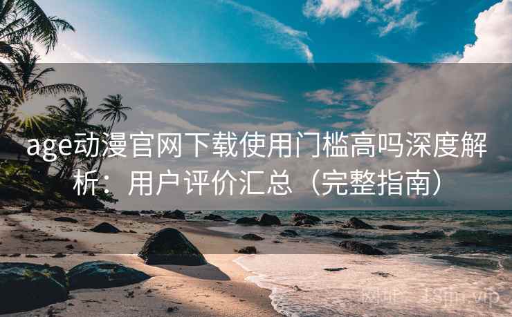age动漫官网下载使用门槛高吗深度解析：用户评价汇总（完整指南）