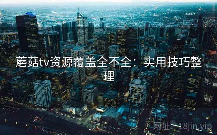 蘑菇tv资源覆盖全不全：实用技巧整理
