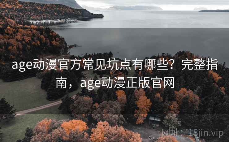 age动漫官方常见坑点有哪些？完整指南，age动漫正版官网
