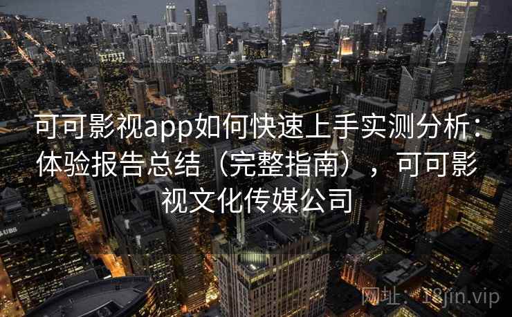 可可影视app如何快速上手实测分析：体验报告总结（完整指南），可可影视文化传媒公司