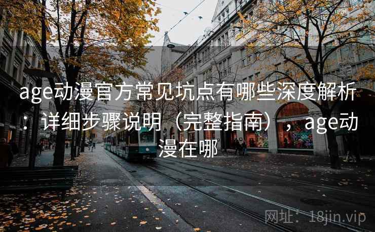 age动漫官方常见坑点有哪些深度解析：详细步骤说明（完整指南），age动漫在哪