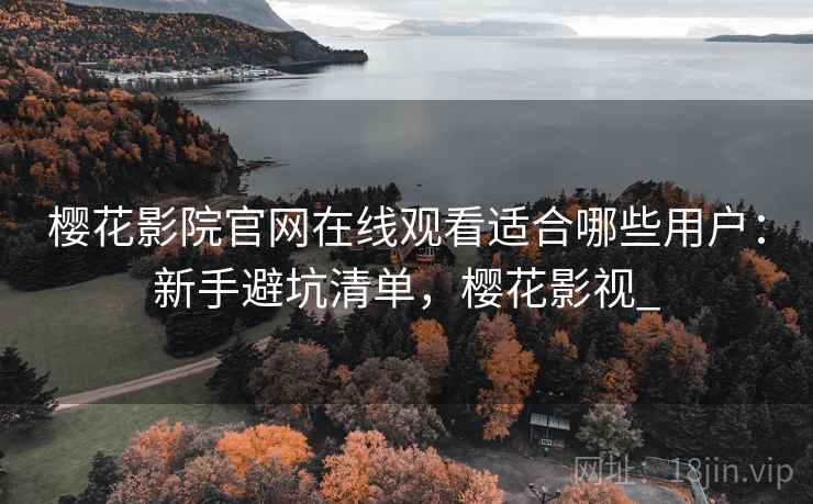 樱花影院官网在线观看适合哪些用户：新手避坑清单，樱花影视_