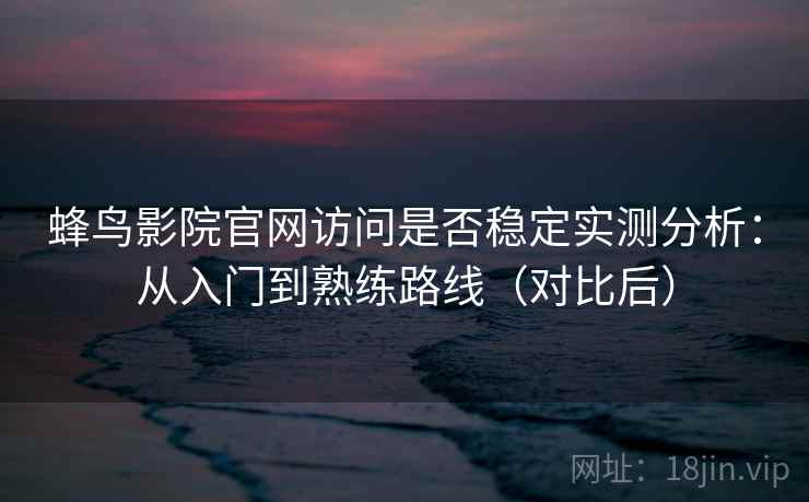 蜂鸟影院官网访问是否稳定实测分析：从入门到熟练路线（对比后）