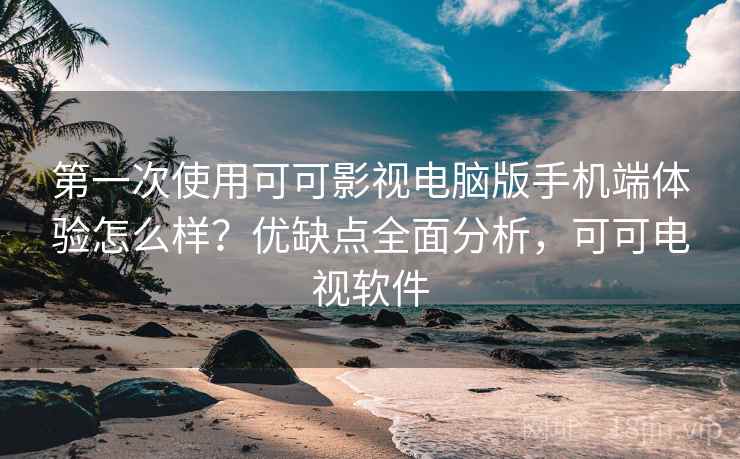第一次使用可可影视电脑版手机端体验怎么样？优缺点全面分析，可可电视软件