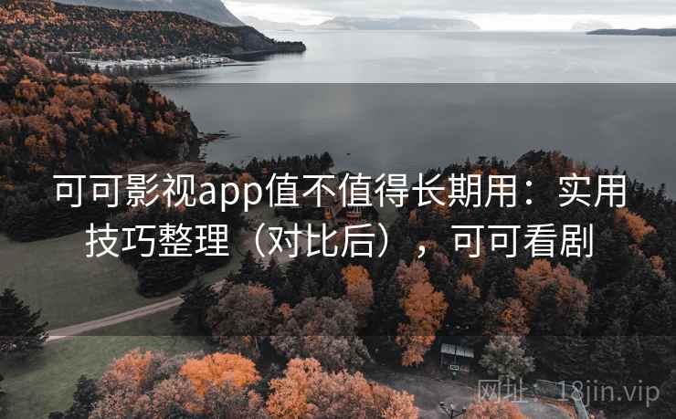 可可影视app值不值得长期用：实用技巧整理（对比后），可可看剧