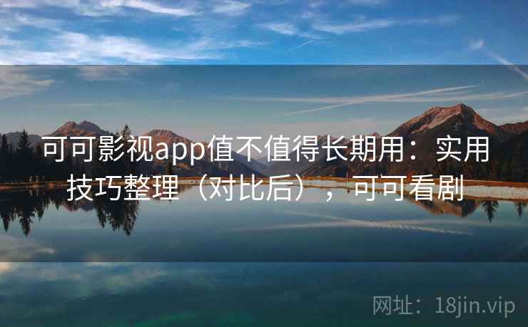 可可影视app值不值得长期用：实用技巧整理（对比后），可可看剧