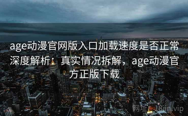 age动漫官网版入口加载速度是否正常深度解析：真实情况拆解，age动漫官方正版下载