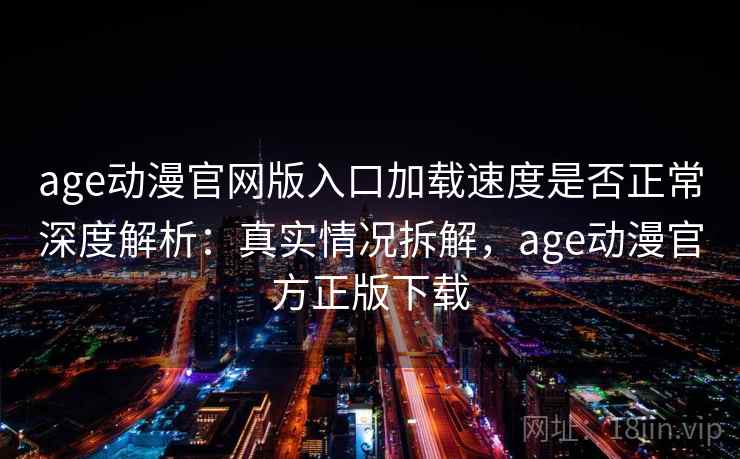 age动漫官网版入口加载速度是否正常深度解析：真实情况拆解，age动漫官方正版下载