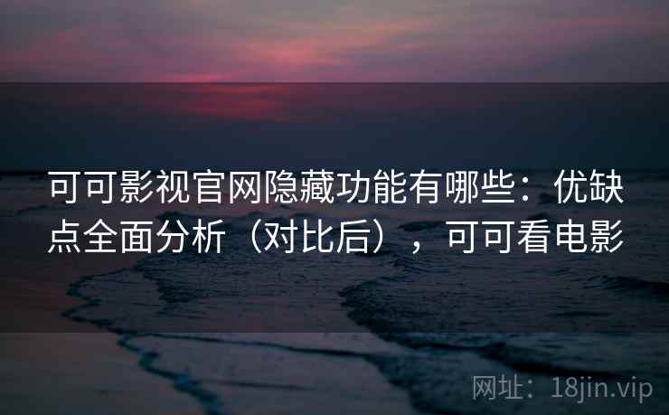 可可影视官网隐藏功能有哪些：优缺点全面分析（对比后），可可看电影