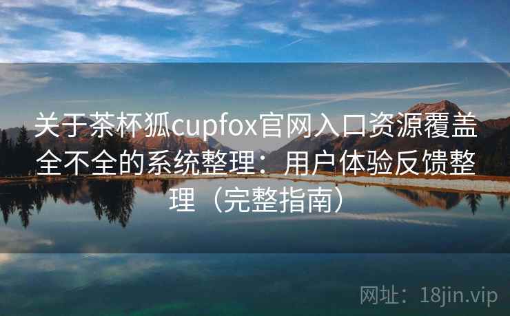 关于茶杯狐cupfox官网入口资源覆盖全不全的系统整理：用户体验反馈整理（完整指南）