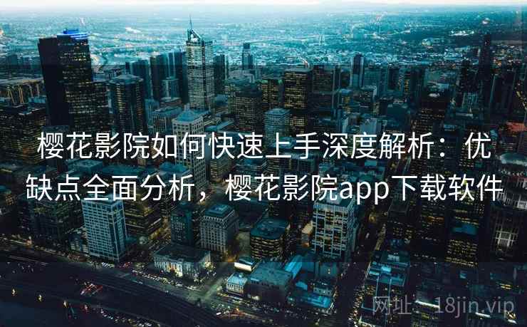 樱花影院如何快速上手深度解析：优缺点全面分析，樱花影院app下载软件