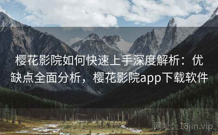 樱花影院如何快速上手深度解析：优缺点全面分析，樱花影院app下载软件
