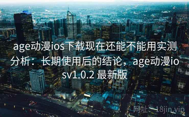 age动漫ios下载现在还能不能用实测分析：长期使用后的结论，age动漫iosv1.0.2 最新版