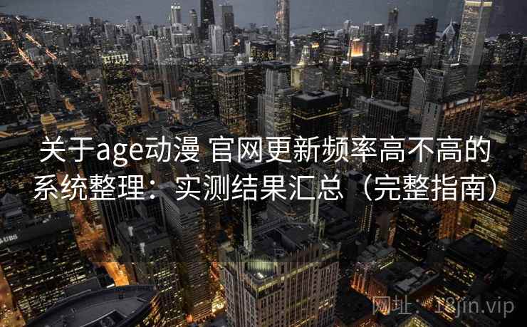 关于age动漫 官网更新频率高不高的系统整理：实测结果汇总（完整指南）