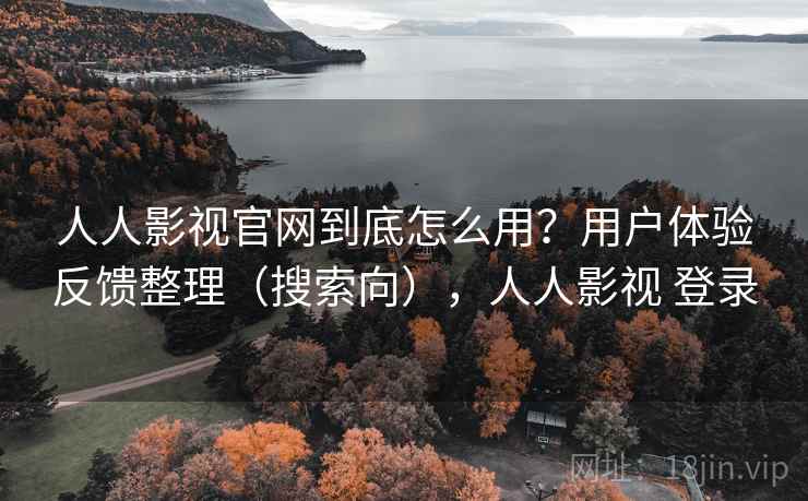 人人影视官网到底怎么用？用户体验反馈整理（搜索向），人人影视 登录