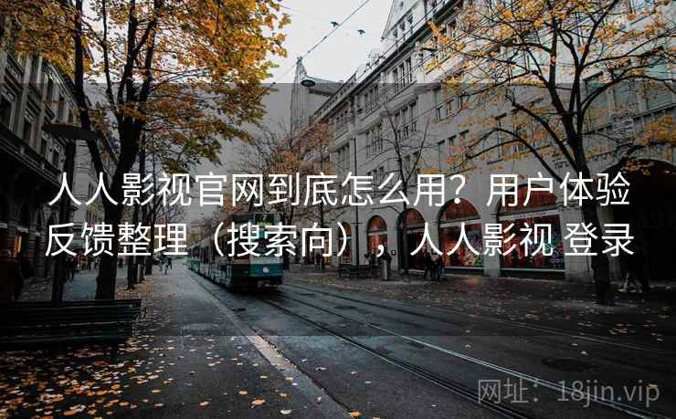 人人影视官网到底怎么用？用户体验反馈整理（搜索向），人人影视 登录