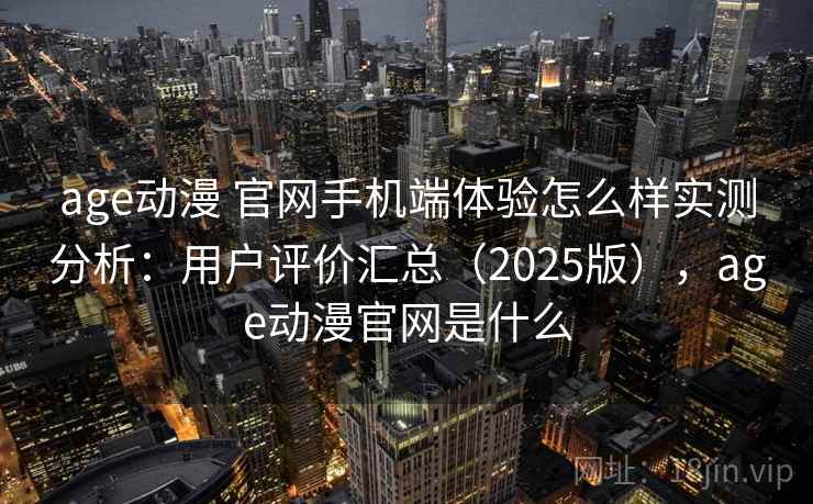 age动漫 官网手机端体验怎么样实测分析：用户评价汇总（2025版），age动漫官网是什么