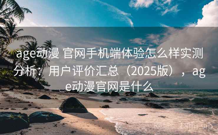 age动漫 官网手机端体验怎么样实测分析：用户评价汇总（2025版），age动漫官网是什么