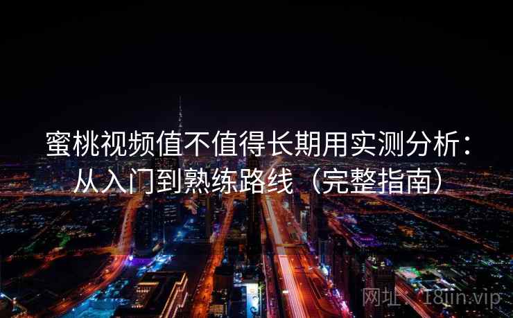 蜜桃视频值不值得长期用实测分析：从入门到熟练路线（完整指南）