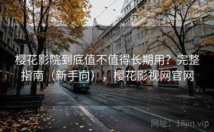 樱花影院到底值不值得长期用？完整指南（新手向），樱花影视网官网