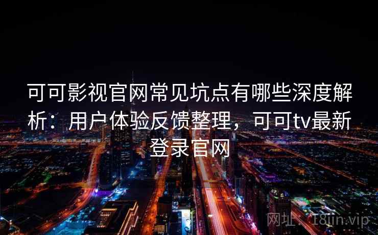 可可影视官网常见坑点有哪些深度解析：用户体验反馈整理，可可tv最新登录官网