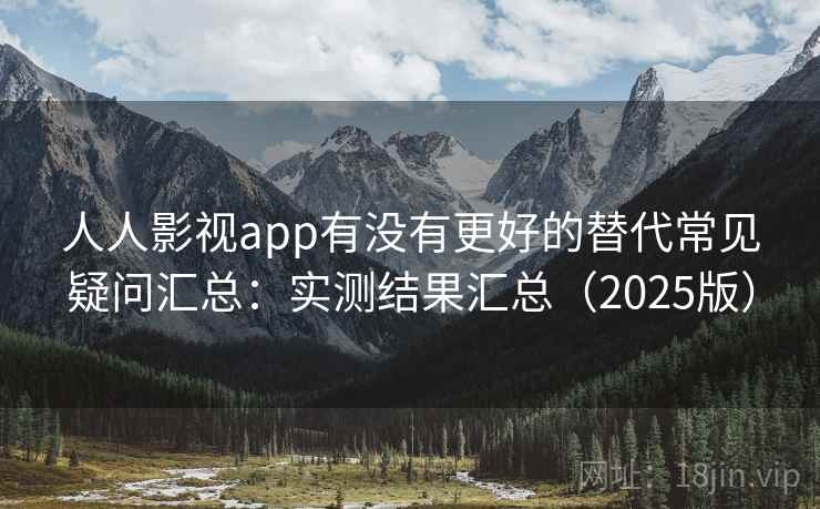 人人影视app有没有更好的替代常见疑问汇总：实测结果汇总（2025版）