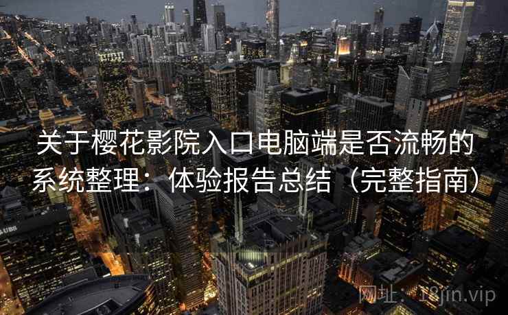 关于樱花影院入口电脑端是否流畅的系统整理：体验报告总结（完整指南）