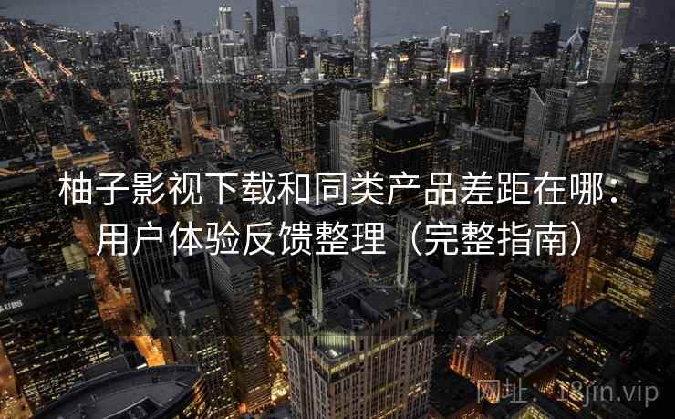 柚子影视下载和同类产品差距在哪：用户体验反馈整理（完整指南）