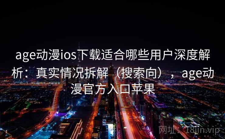 age动漫ios下载适合哪些用户深度解析：真实情况拆解（搜索向），age动漫官方入口苹果