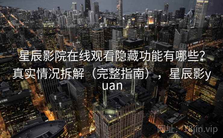 星辰影院在线观看隐藏功能有哪些？真实情况拆解（完整指南），星辰影yuan