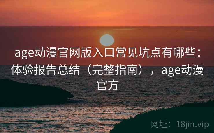 age动漫官网版入口常见坑点有哪些：体验报告总结（完整指南），age动漫官方