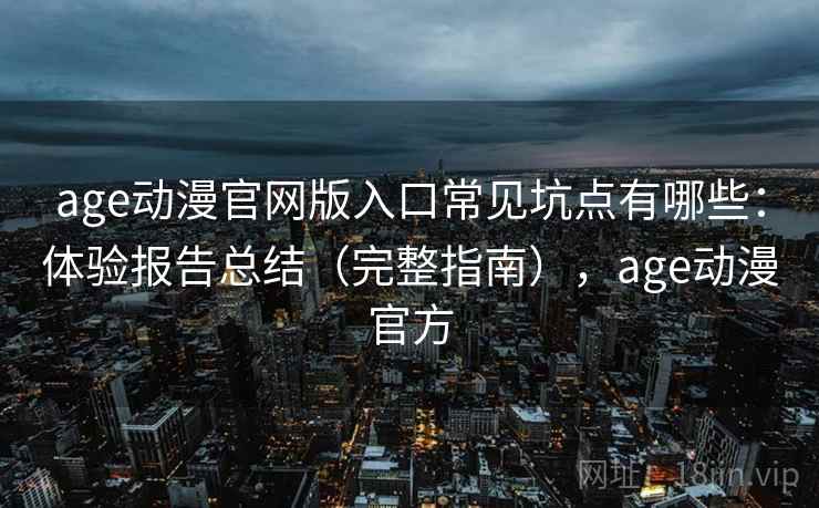 age动漫官网版入口常见坑点有哪些：体验报告总结（完整指南），age动漫官方