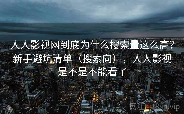 人人影视网到底为什么搜索量这么高？新手避坑清单（搜索向），人人影视是不是不能看了