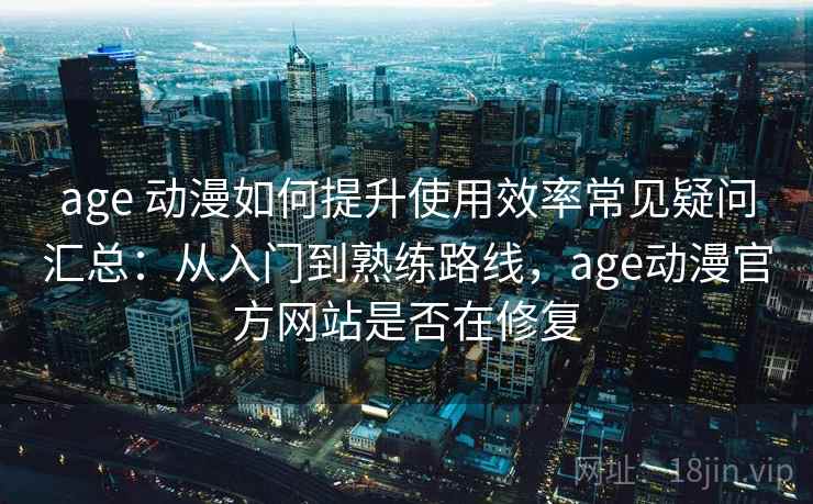 age 动漫如何提升使用效率常见疑问汇总：从入门到熟练路线，age动漫官方网站是否在修复