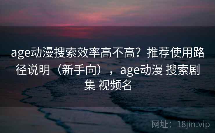 age动漫搜索效率高不高？推荐使用路径说明（新手向），age动漫 搜索剧集 视频名