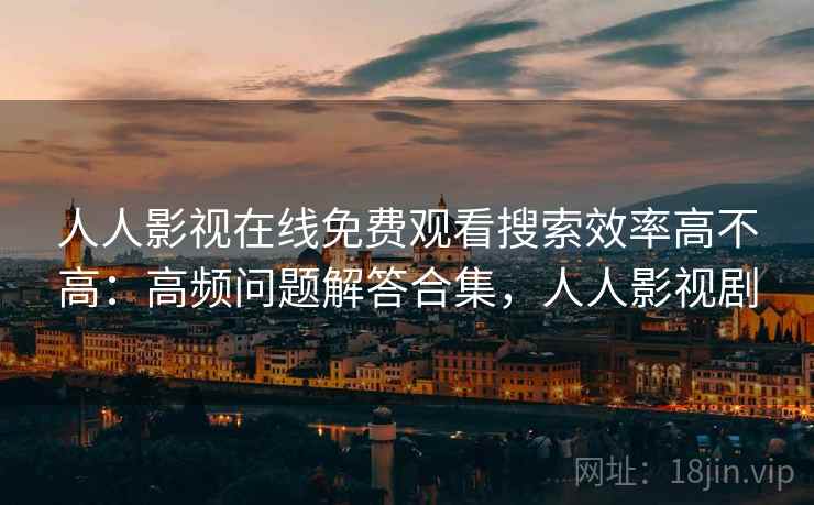 人人影视在线免费观看搜索效率高不高：高频问题解答合集，人人影视剧