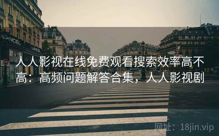 人人影视在线免费观看搜索效率高不高：高频问题解答合集，人人影视剧