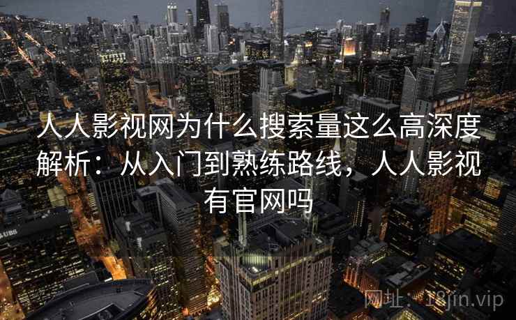人人影视网为什么搜索量这么高深度解析：从入门到熟练路线，人人影视有官网吗