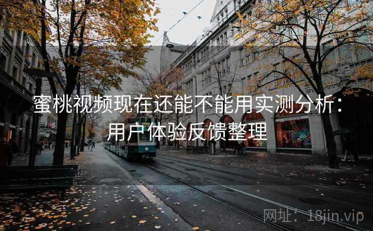 蜜桃视频现在还能不能用实测分析：用户体验反馈整理