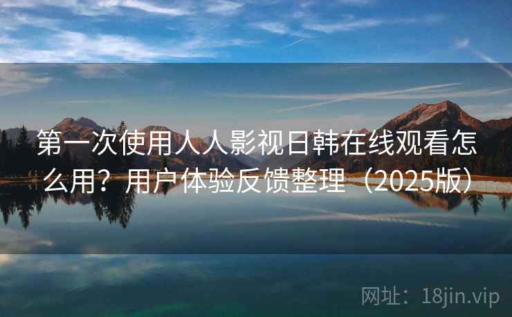 第一次使用人人影视日韩在线观看怎么用？用户体验反馈整理（2025版）