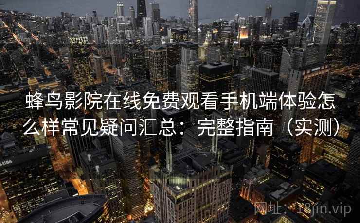 蜂鸟影院在线免费观看手机端体验怎么样常见疑问汇总：完整指南（实测）