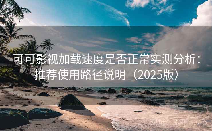 可可影视加载速度是否正常实测分析：推荐使用路径说明（2025版）
