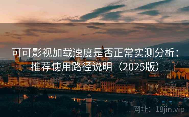 可可影视加载速度是否正常实测分析：推荐使用路径说明（2025版）