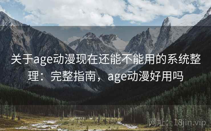 关于age动漫现在还能不能用的系统整理：完整指南，age动漫好用吗
