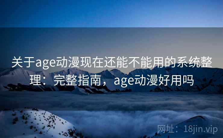 关于age动漫现在还能不能用的系统整理：完整指南，age动漫好用吗