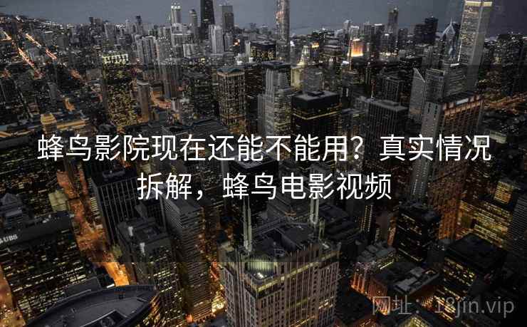 蜂鸟影院现在还能不能用？真实情况拆解，蜂鸟电影视频