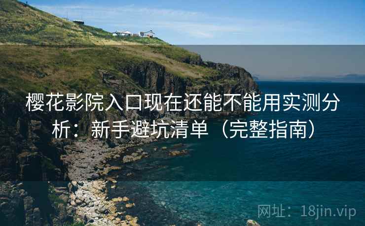 樱花影院入口现在还能不能用实测分析：新手避坑清单（完整指南）