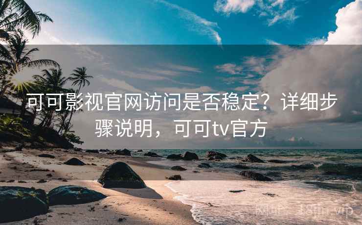 可可影视官网访问是否稳定？详细步骤说明，可可tv官方