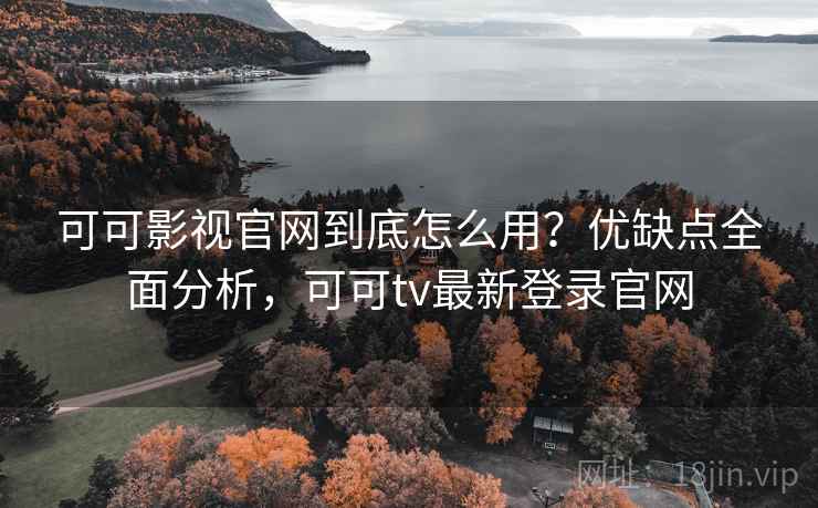 可可影视官网到底怎么用？优缺点全面分析，可可tv最新登录官网